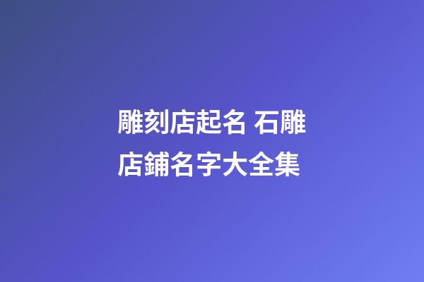 雕刻店起名 石雕店鋪名字大全集-第1張-店鋪起名-玄機派